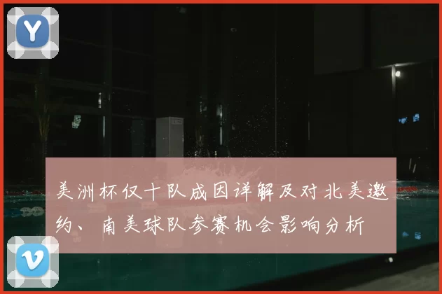 美洲杯仅十队成因详解及对北美邀约、南美球队参赛机会影响分析