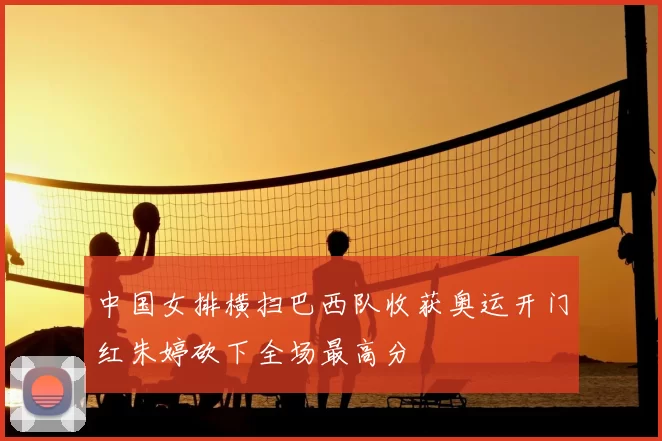 中国女排横扫巴西队收获奥运开门红朱婷砍下全场最高分