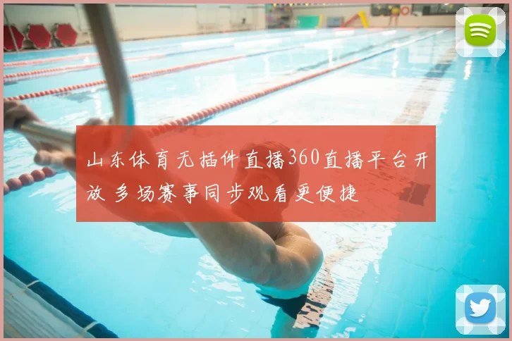 山东体育无插件直播360直播平台开放 多场赛事同步观看更便捷