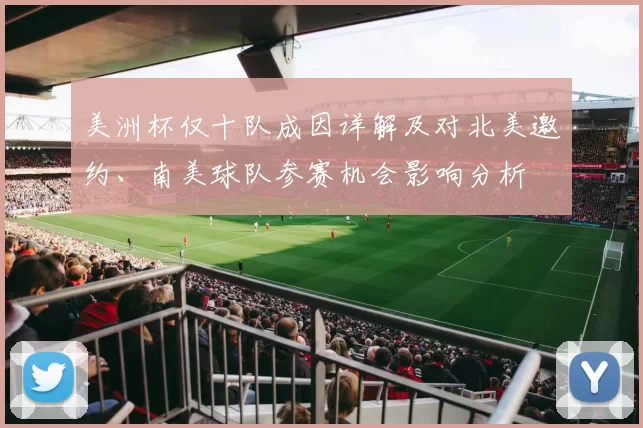 美洲杯仅十队成因详解及对北美邀约、南美球队参赛机会影响分析