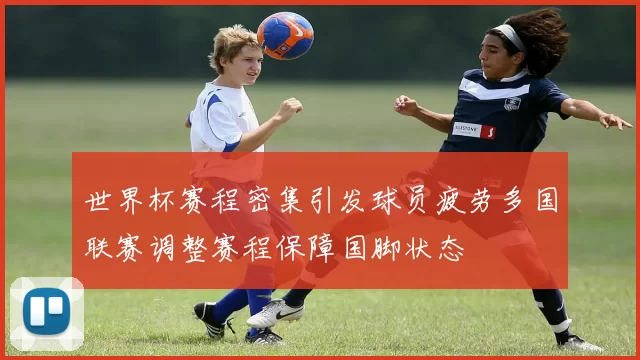 世界杯赛程密集引发球员疲劳多国联赛调整赛程保障国脚状态