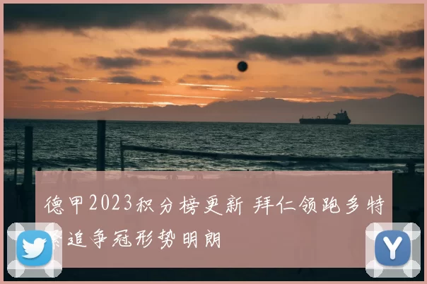 德甲2023积分榜更新 拜仁领跑多特紧追争冠形势明朗