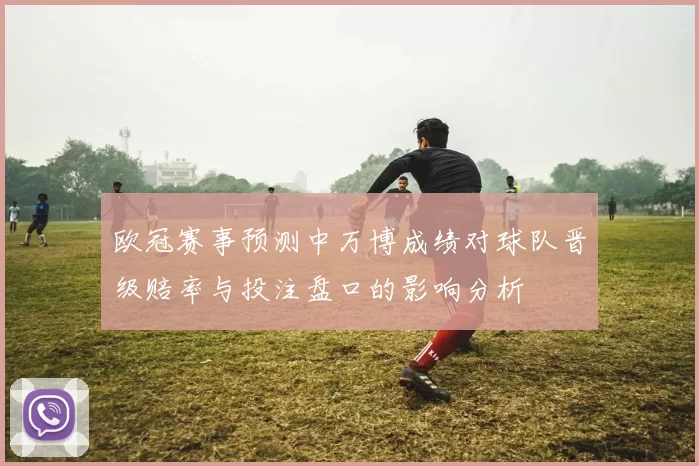欧冠赛事预测中万博成绩对球队晋级赔率与投注盘口的影响分析