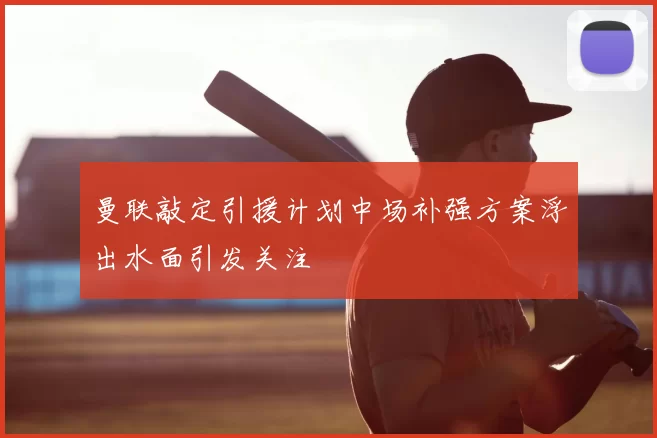 曼联敲定引援计划中场补强方案浮出水面引发关注
