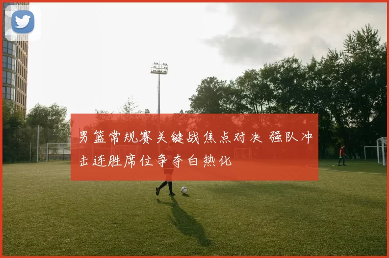 男篮常规赛关键战焦点对决 强队冲击连胜席位争夺白热化