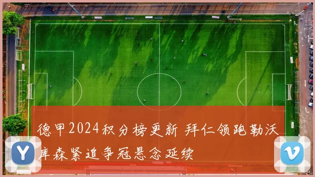 德甲2024积分榜更新 拜仁领跑勒沃库森紧追争冠悬念延续