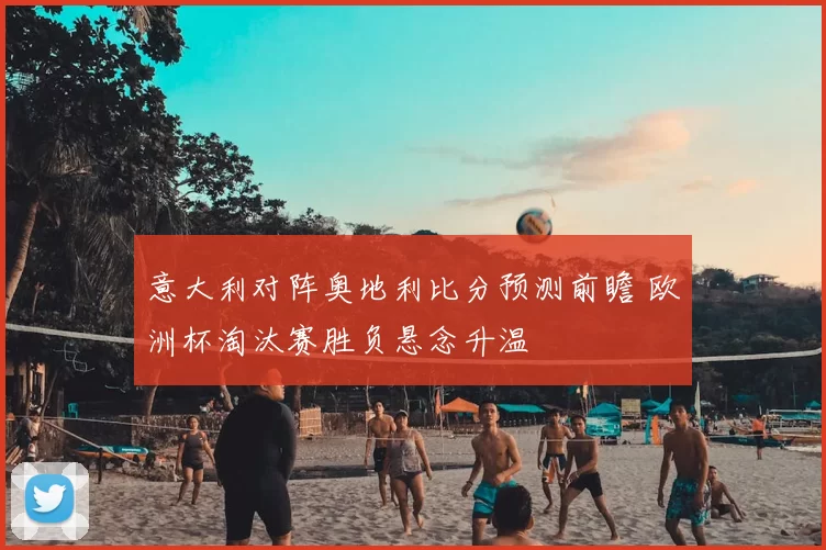 意大利对阵奥地利比分预测前瞻 欧洲杯淘汰赛胜负悬念升温