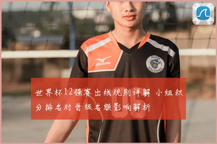 世界杯12强赛出线规则详解 小组积分排名对晋级名额影响解析
