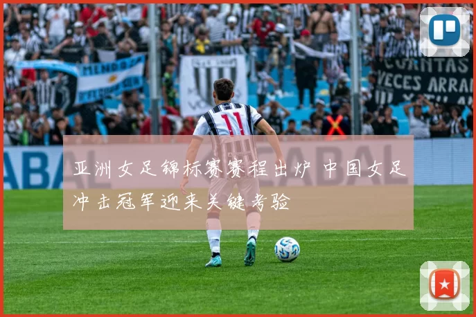 亚洲女足锦标赛赛程出炉 中国女足冲击冠军迎来关键考验