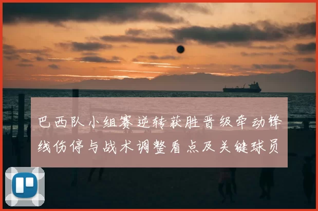 巴西队小组赛逆转获胜晋级牵动锋线伤停与战术调整看点及关键球员表现