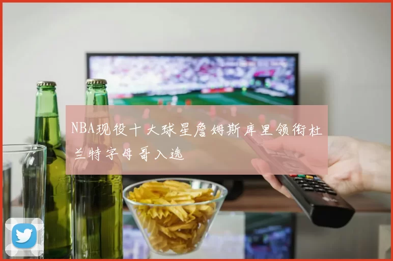 NBA现役十大球星詹姆斯库里领衔杜兰特字母哥入选
