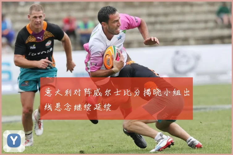 意大利对阵威尔士比分揭晓小组出线悬念继续延续