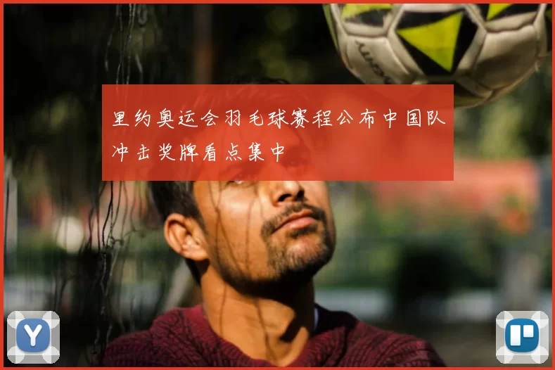 里约奥运会羽毛球赛程公布中国队冲击奖牌看点集中