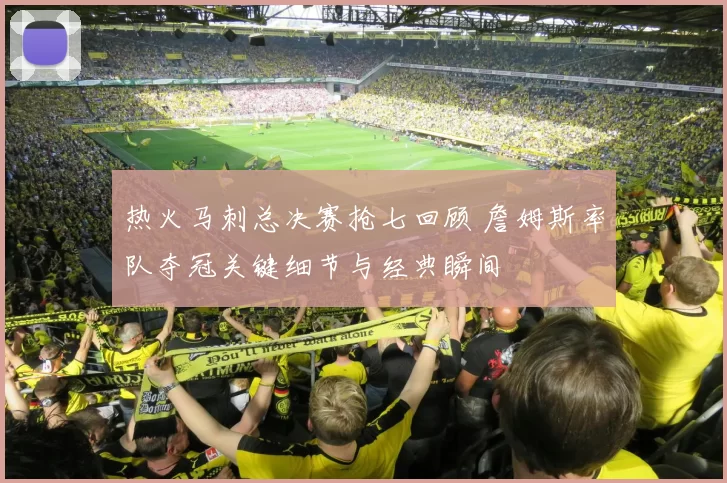 热火马刺总决赛抢七回顾 詹姆斯率队夺冠关键细节与经典瞬间