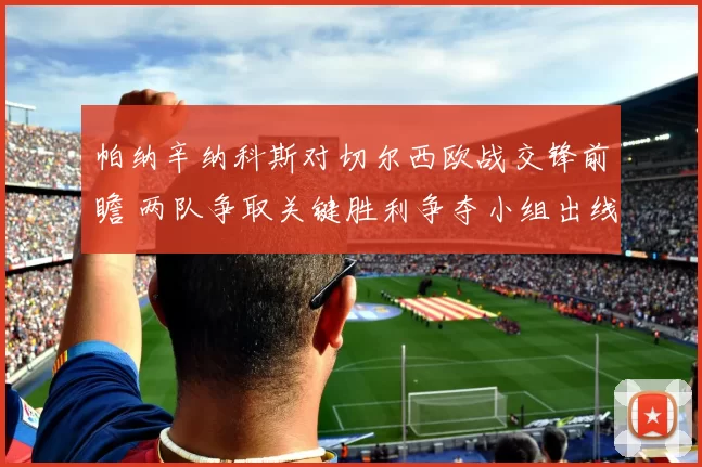 帕纳辛纳科斯对切尔西欧战交锋前瞻 两队争取关键胜利争夺小组出线