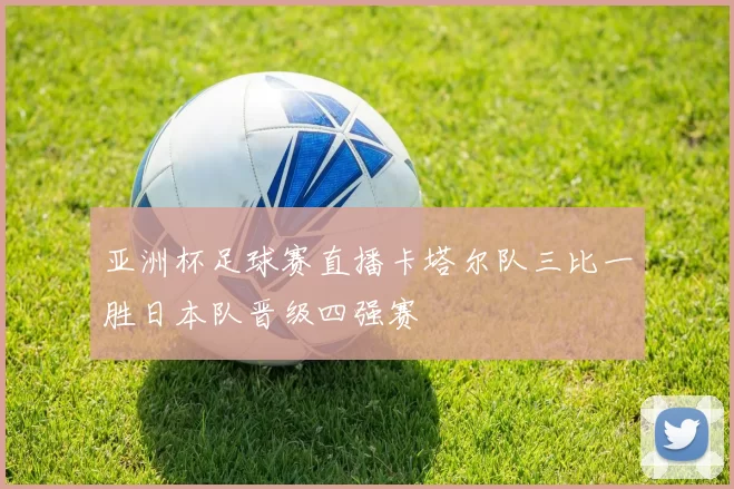 亚洲杯足球赛直播卡塔尔队三比一胜日本队晋级四强赛