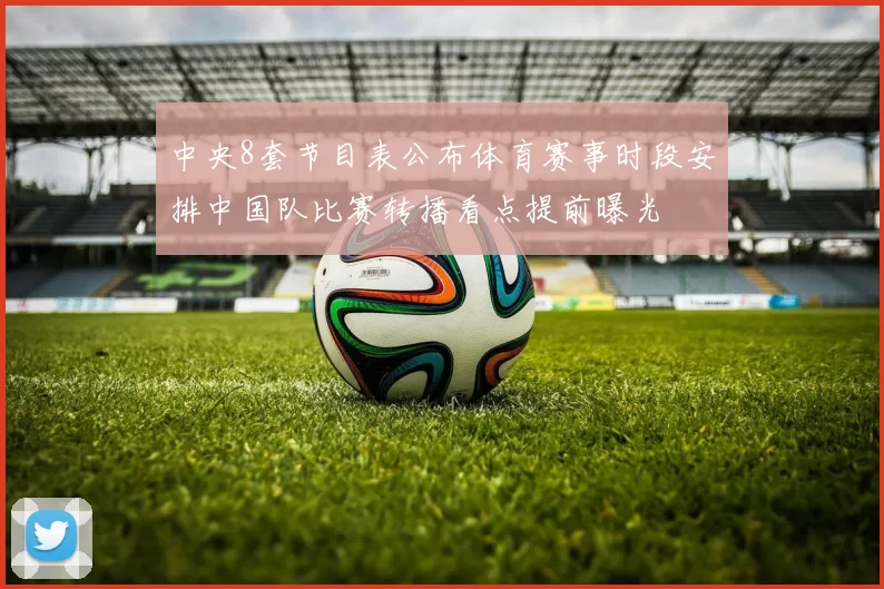 中央8套节目表公布体育赛事时段安排中国队比赛转播看点提前曝光