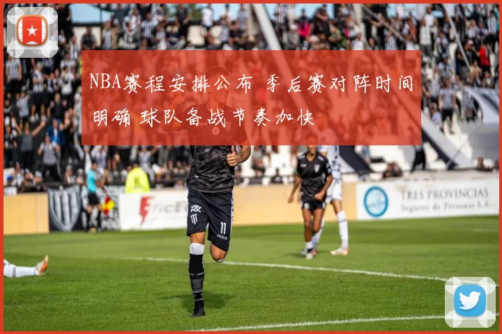NBA赛程安排公布 季后赛对阵时间明确 球队备战节奏加快