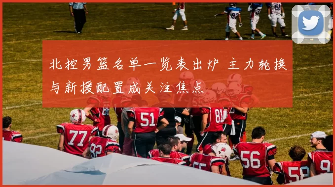 北控男篮名单一览表出炉 主力轮换与新援配置成关注焦点