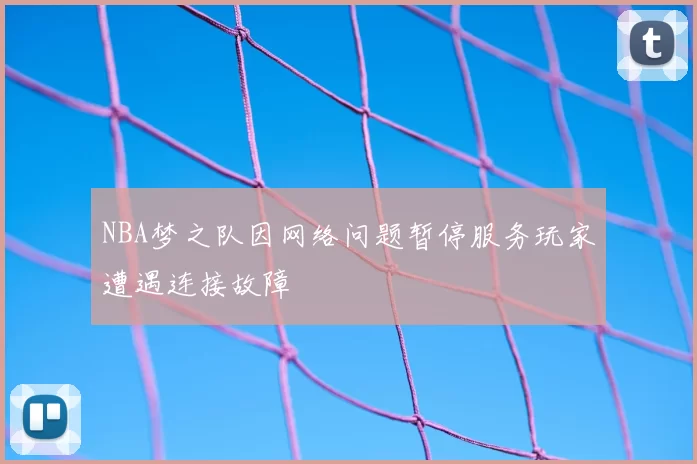 NBA梦之队因网络问题暂停服务玩家遭遇连接故障