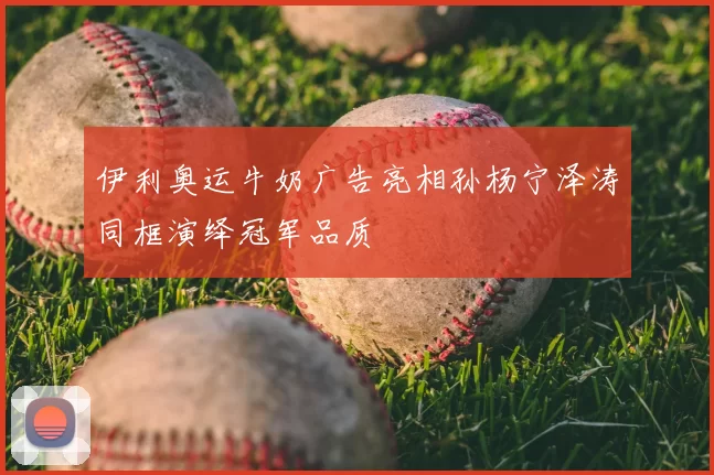 伊利奥运牛奶广告亮相孙杨宁泽涛同框演绎冠军品质