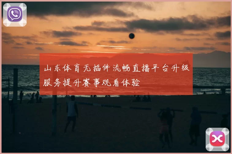 山东体育无插件流畅直播平台升级服务提升赛事观看体验