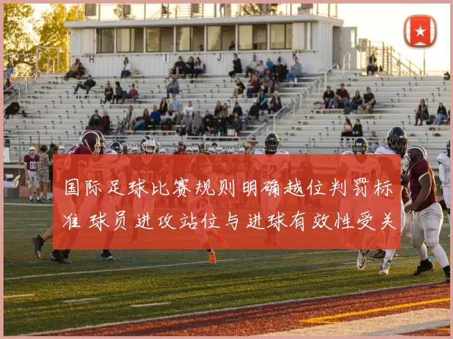 国际足球比赛规则明确越位判罚标准 球员进攻站位与进球有效性受关注