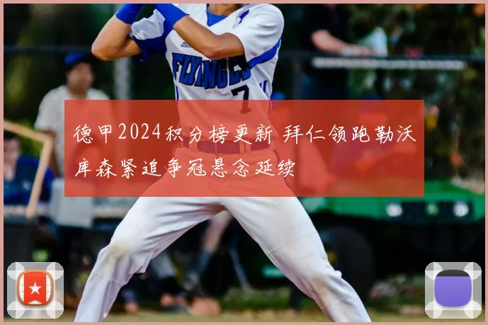 德甲2024积分榜更新 拜仁领跑勒沃库森紧追争冠悬念延续