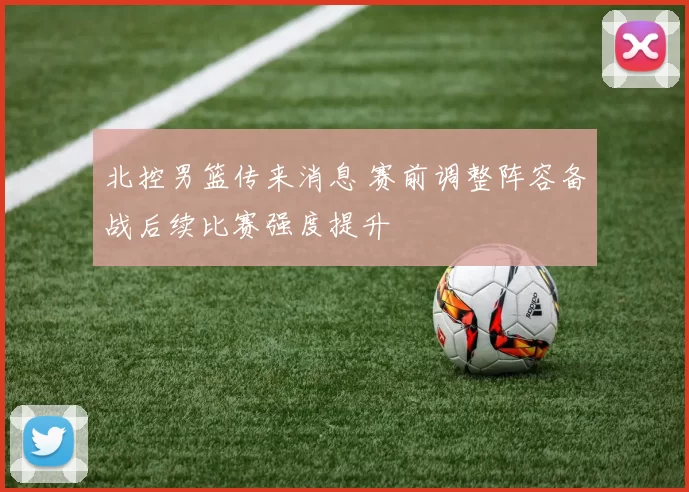 北控男篮传来消息 赛前调整阵容备战后续比赛强度提升