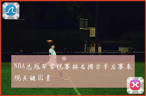 NBA总冠军常规赛排名揭示季后赛表现关键因素